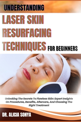 Understanding Laser Skin Resurfacing Techniques for Beginners: Unlocking The Secrets To Flawless Skin: Expert Insights On Procedures, Benefits, Afterc - Alicia Sonya