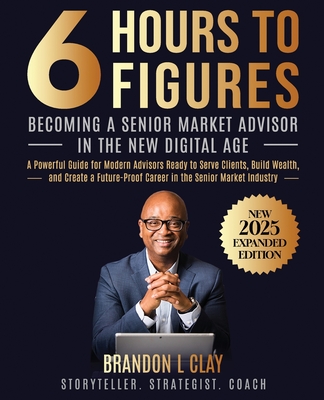 6 Hours To 6 Figures: Becoming A Trusted Senior Insurance Advisor - Brandon L. Clay