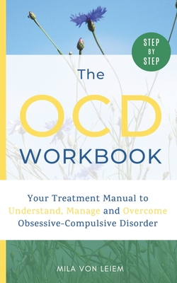The OCD Workbook: Your Step-by-Step Treatment Manual to Understand, Manage and Overcome Obsessive-Compulsive Disorder - Mila Von Leiem