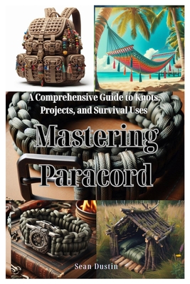 Mastering Paracord: A Comprehensive Guide to Knots, Projects, and Survival Uses - Sean Dustin