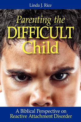 Parenting the Difficult Child: A Biblical Perspective on Reactive Attachment Disorder - Linda J. Rice