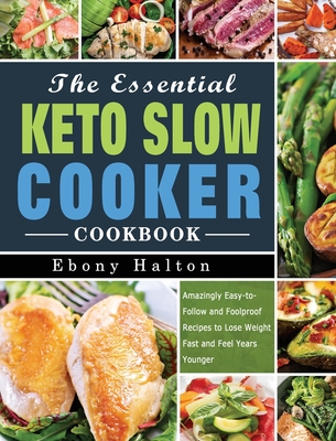 The Essential Keto Slow Cooker Cookbook: Amazingly Easy-to-Follow and Foolproof Recipes to Lose Weight Fast and Feel Years Younger - Ebony Halton