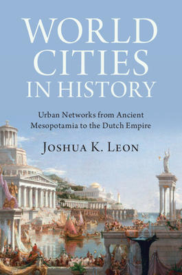 World Cities in History: Urban Networks from Ancient Mesopotamia to the Dutch Empire - Joshua K. Leon
