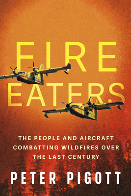Fire Eaters: The People and Aircraft Combatting Wildfires Over the Last Century - Peter Pigott