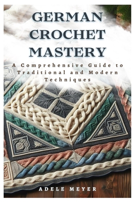 German Crochet Mastery: A Comprehensive Guide to Traditional and Modern Techniques - Adele Meyer