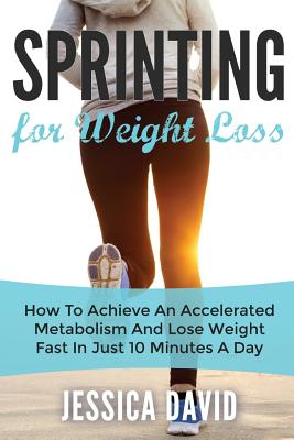 Sprinting For Weight Loss: How To Achieve An Accelerated Metabolism And Lose Weight Fast In Just 10 Minutes A Day - Jessica David