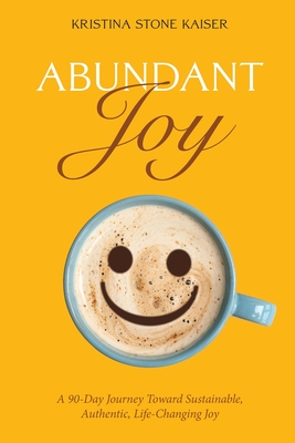Abundant Joy: A 90-Day Journey Toward Sustainable, Authentic, Life-Changing Joy - Kristina Stone Kaiser