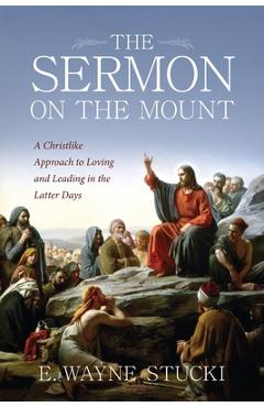 Coperta cărții 'The Sermon on the Mount: A Christlike Approach to Loving and Leading in the Latter Days - E. Wayne Stucki'