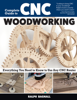Complete Guide to CNC Woodworking: Everything You Need to Know to Use Any CNC Router - Ralph Bagnall