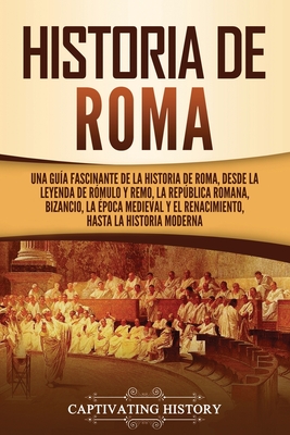 Historia de Roma: Una guía fascinante de la historia de Roma, desde la leyenda de Rómulo y Remo, la República romana, Bizancio, la época - Captivating History