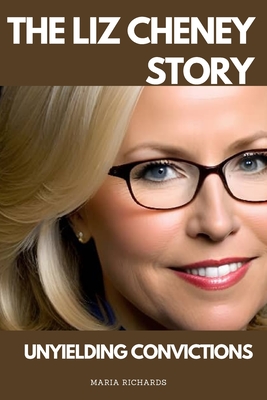 The Liz Cheney Story: Unyielding Convictions - Maria Richards
