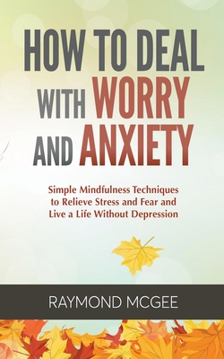 How to Deal with Worry and Anxiety: Simple Mindfulness Techniques to Relieve Stress and Fear and Live a Life Without Depression - Raymond Mcgee