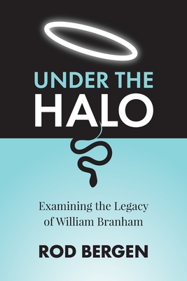Under The Halo: Examining the Legacy of William Branham - Rod Bergen