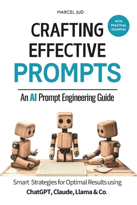 Crafting Effective Prompts: An AI Prompt Engineering Guide : Clever Prompting Strategies for Optimal Results - Marcel Jud Msc
