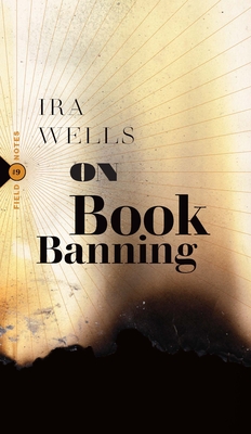 On Book Banning: Or, How the New Censorship Consensus Trivializes Art and Undermines Democracy - Ira Wells