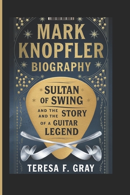 Mark Knopfler Biography: : Sultan of Swing and the Story of a Guitar Legend - Teresa F. Gray