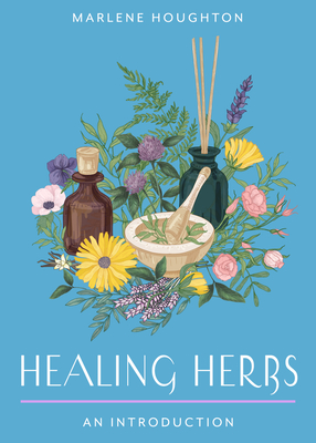Healing Herbs: Your Plain & Simple Guide to Plant-Based Remedies for Common Ailments - Marlene Houghton