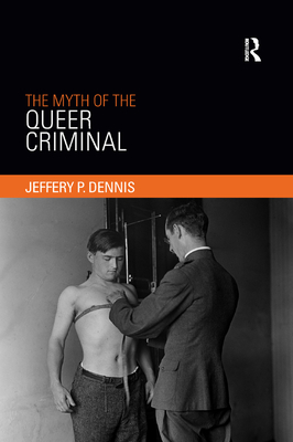 The Myth of the Queer Criminal - Jeffery Dennis