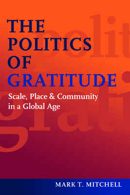The Politics of Gratitude: Scale, Place & Community in a Global Age - Mark T. Mitchell