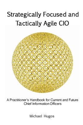 Strategically Focused and Tactically Agile CIO: A Practitioner's Handbook for CIOs and Aspiring CIOs - Michael H. Hugos