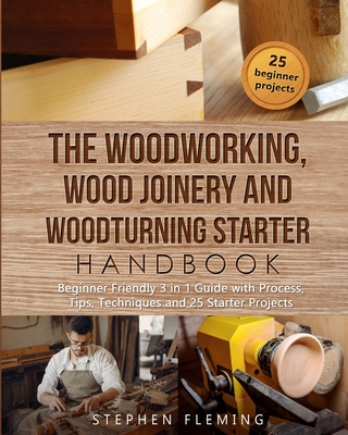 The Woodworking, Wood Joinery and Woodturning Starter Handbook: Beginner Friendly 3 in 1 Guide with Process, Tips Techniques and Starter Projects - Stephen Fleming