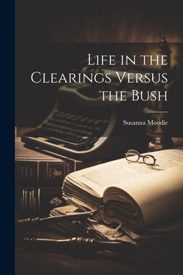 Life in the Clearings Versus the Bush - Susanna Moodie