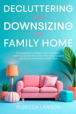Decluttering and Downsizing the Family Home: Strategies for a Stress-Free Transition, Learn to Let Go of Clutter, Plan a Successful Move and Embrace a - Rebecca Lawson