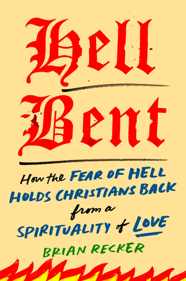 Hell Bent: How the Fear of Hell Holds Christians Back from a Spirituality of Love - Brian Recker