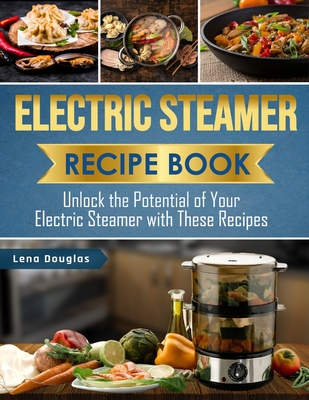 Electric Steamer Recipe Book: Unlock the Potential of Your Electric Steamer with These Recipes - Lena Douglas