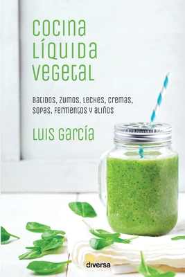 Cocina líquida vegetal: Batidos, zumos, leches, cremas, sopas, fermentos y aliños - Luis García