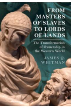 From Masters of Slaves to Lords of Lands: The Transformation of Ownership in the Western World - James Q. Whitman