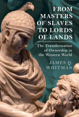 From Masters of Slaves to Lords of Lands: The Transformation of Ownership in the Western World - James Q. Whitman