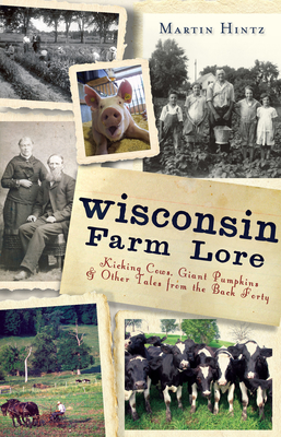 Wisconsin Farm Lore:: Kicking Cows, Giant Pumpkins and Other Tales from the Back Forty - Martin Hintz