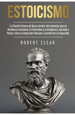 Estoicismo: La Filosofía Estoica de Marco Aurelio. Herramientas para la Resiliencia Emocional, la Positividad y la Inteligencia. A - Rober Clear