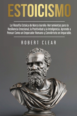 Estoicismo: La Filosofía Estoica de Marco Aurelio. Herramientas para la Resiliencia Emocional, la Positividad y la Inteligencia. A - Rober Clear
