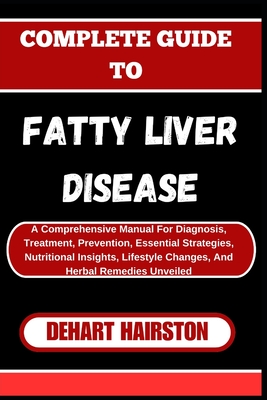 Complete Guide to Fatty Liver Disease: A Comprehensive Manual For Diagnosis, Treatment, Prevention, Essential Strategies, Nutritional Insights, Lifest - Dehart Hairston