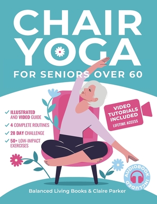 Chair Yoga for Seniors Over 60: Fully Illustrated and Video Guide With 50+ Poses, 4 Complete Routines and a 28-Day Challenge To Elevate Your Health an - Balanced Living B.