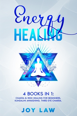 Energy Healing: 4 Books in 1: Chakra & Reiki Healing for Beginners, Kundalini Awakening, Third Eye Chakra. - Joy Law