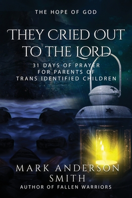 They Cried Out To The Lord: 31 Days of Prayer for Parents of Trans Identified Children - Mark Anderson Smith