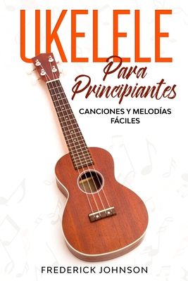 Ukelele Para Principiantes: Canciones y Melodías Fáciles - Luis Pérez
