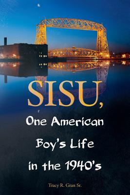 SISU, One American Boy's Life in the 1940's - Tracy R. Gran Sr