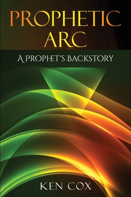 Coperta cărții 'Prophetic Arc: A Prophet's Backstory - Ken Cox'
