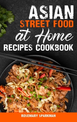 Asian Street Food at Home Recipes Cookbook: Savoring the Essence of Asia Capturing the Continent's Authentic Street Food Delicacies - Rosemary Sparkman