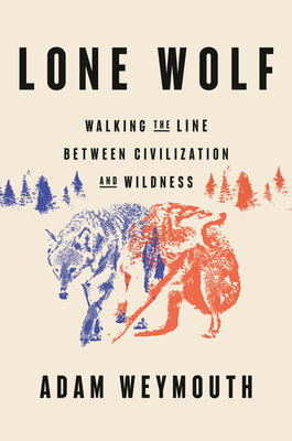 Lone Wolf: Walking the Line Between Civilization and Wildness - Adam Weymouth