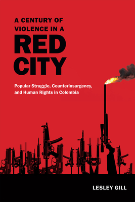 A Century of Violence in a Red City: Popular Struggle, Counterinsurgency, and Human Rights in Colombia - Lesley Gill