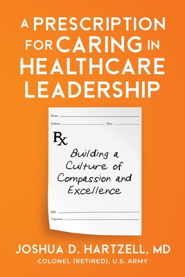 A Prescription for Caring in Healthcare Leadership: Building a Culture of Compassion and Excellence - Joshua Hartzell