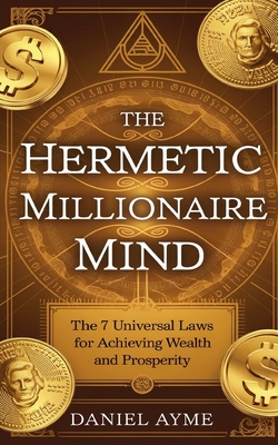 The Hermetic Millionaire Mind: The 7 Universal Laws for Achieving Wealth and Prosperity - Daniel Ayme