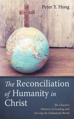 The Reconciliation of Humanity in Christ: The Church's Ministry of Leading and Serving the Globalized World - Peter Y. Hong