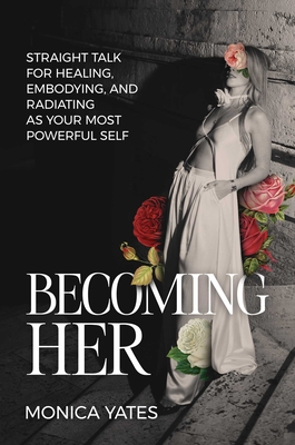 Becoming Her: Straight Talk for Healing, Embodying, and Radiating as Your Most Powerful Self - Monica Yates