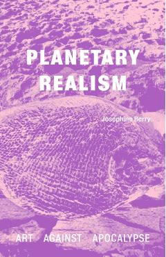 Planetary Realism: Art Against Apocalypse - Josephine Berry